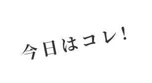 今日はコレ！